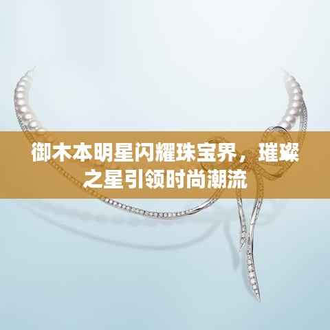 御木本明星闪耀珠宝界，璀璨之星引领时尚潮流
