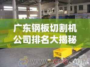 广东钢板切割机公司排名大揭秘，权威榜单，不容错过！