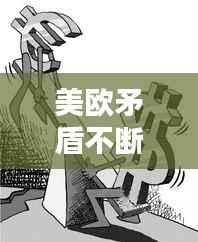 美欧矛盾不断恶化的表现，美国欧盟矛盾 