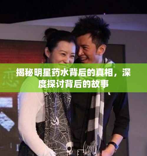 揭秘明星药水背后的真相，深度探讨背后的故事